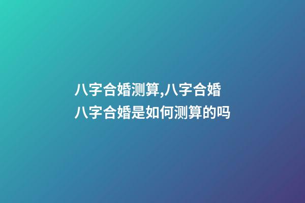 八字合婚测算,八字合婚 八字合婚是如何测算的吗-第1张-观点-玄机派